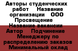 Авторы студенческих  работ  › Название организации ­ ООО “Просвещение“  › Название вакансии ­ Автор  › Подчинение ­ Менеджеру по распределению заказов  › Минимальный оклад ­ 15 000 › Максимальный оклад ­ 25 000 › Возраст от ­ 23 › Возраст до ­ 55 - Белгородская обл., Белгород г. Работа » Вакансии   . Белгородская обл.